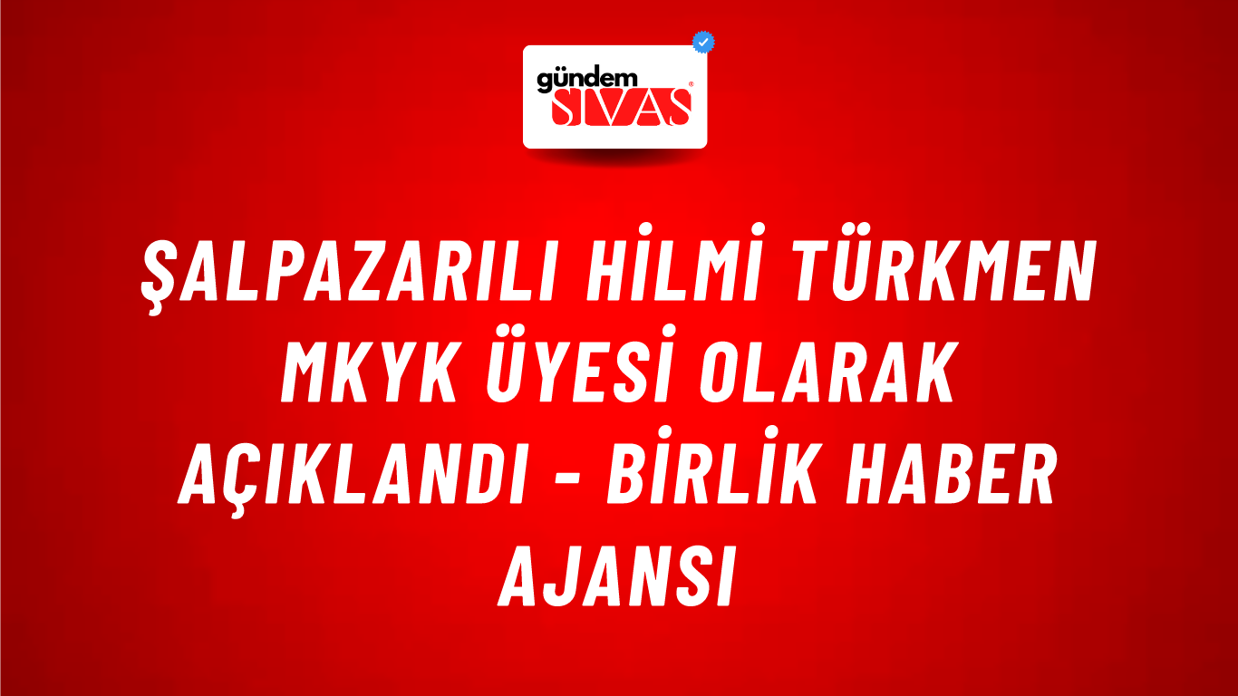 Şalpazarılı Hilmi Türkmen MKYK üyesi olarak açıklandı - Birlik Haber Ajansı