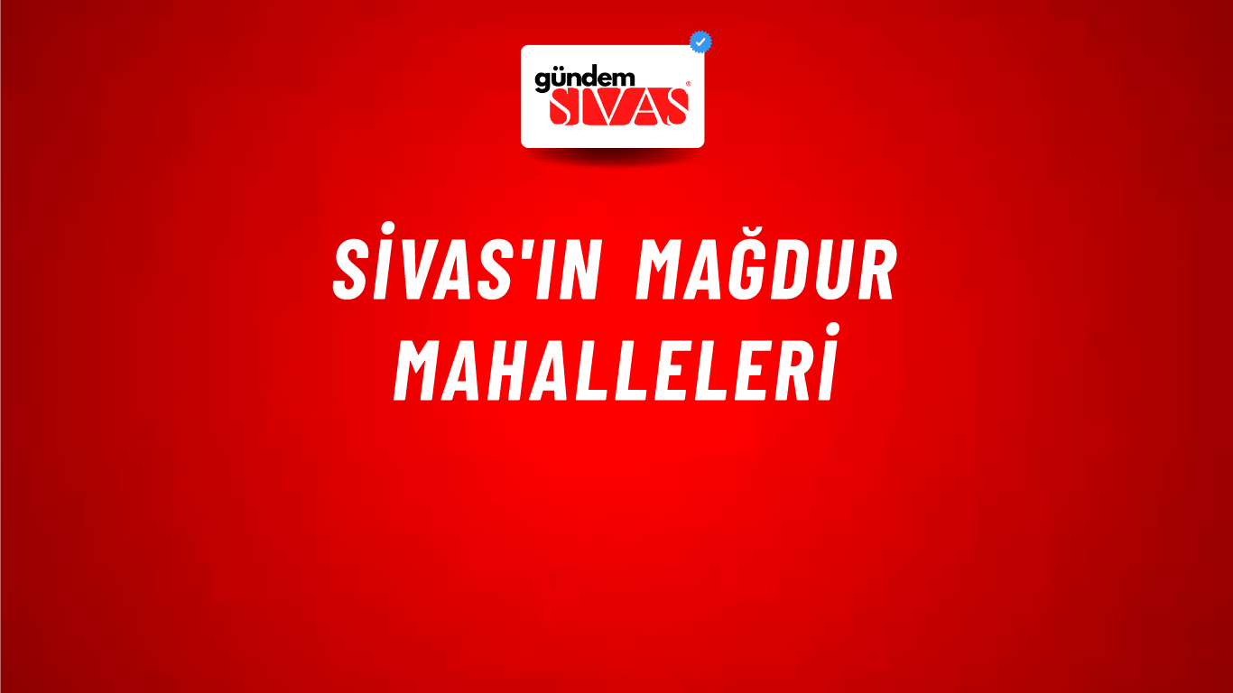 Sivas'ın Mağdur Mahalleleri
