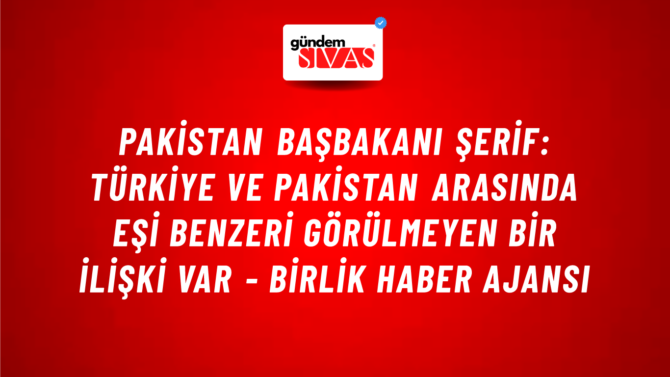 Pakistan Başbakanı Şerif: Türkiye ve Pakistan arasında eşi benzeri görülmeyen bir ilişki var - Birlik Haber Ajansı