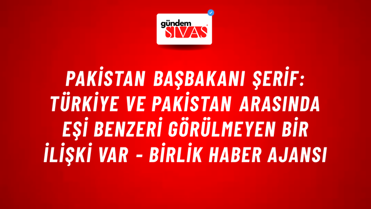 Pakistan Başbakanı Şerif: Türkiye ve Pakistan arasında eşi benzeri görülmeyen bir ilişki var - Birlik Haber Ajansı