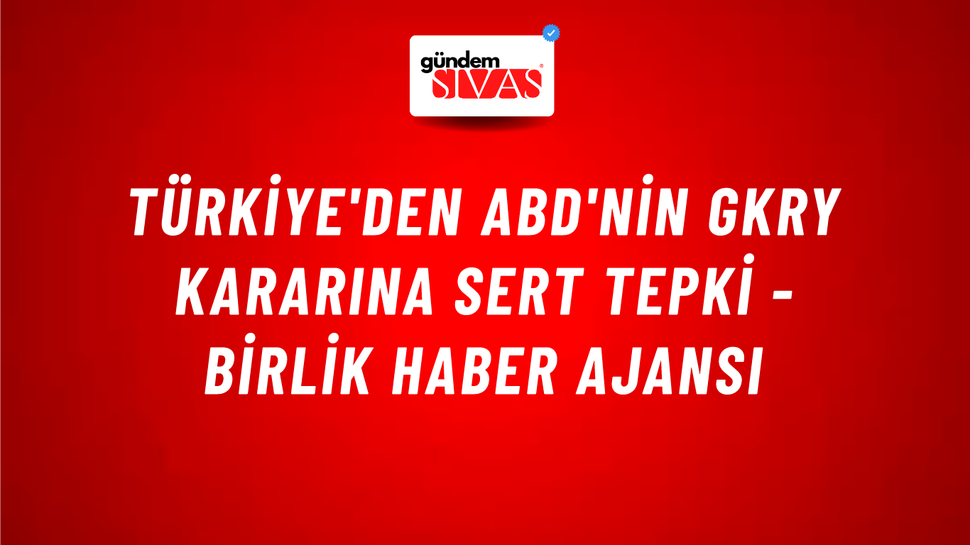 Türkiye'den ABD'nin GKRY kararına sert tepki - Birlik Haber Ajansı