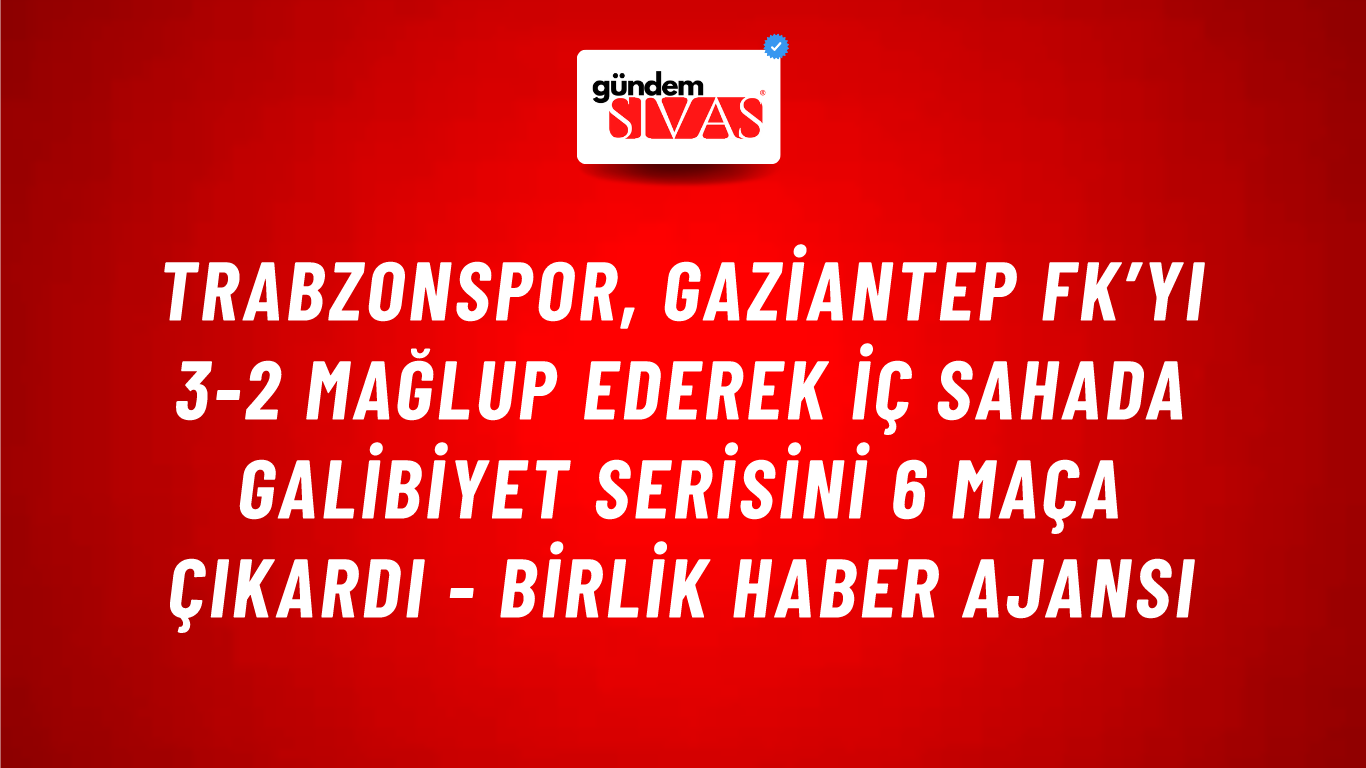 Trabzonspor, Gaziantep FK’yı 3-2 mağlup ederek iç sahada galibiyet serisini 6 maça çıkardı - Birlik Haber Ajansı