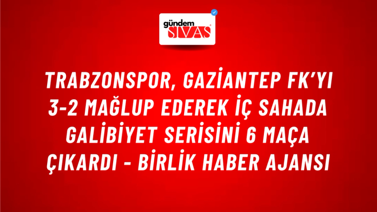 Trabzonspor, Gaziantep FK’yı 3-2 mağlup ederek iç sahada galibiyet serisini 6 maça çıkardı - Birlik Haber Ajansı