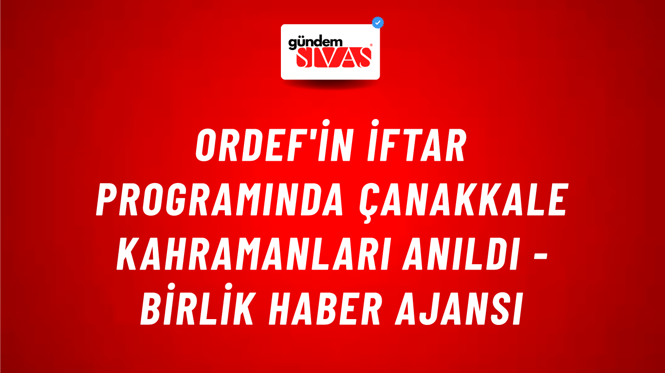 ORDEF'in iftar programında Çanakkale kahramanları anıldı - Birlik Haber Ajansı