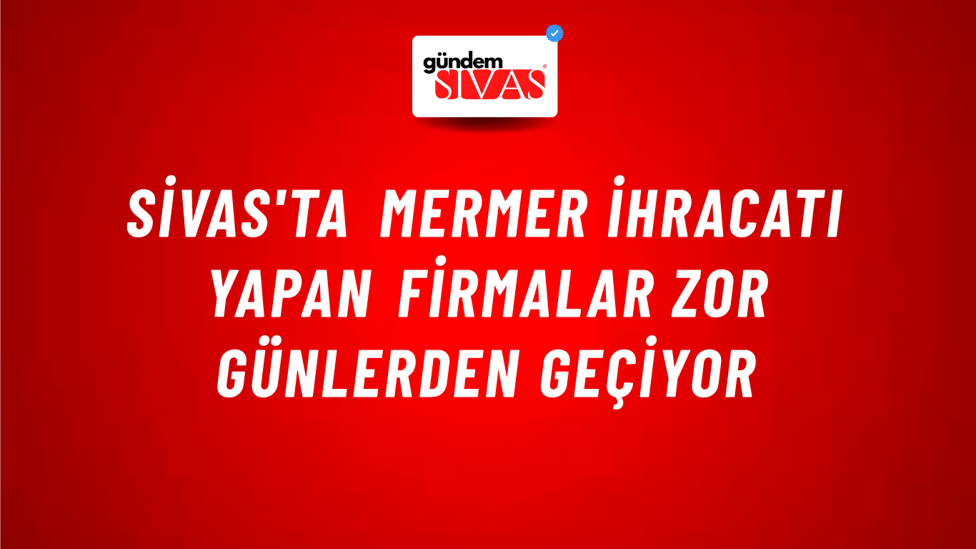 Sivas'ta Mermer İhracatı Yapan Firmalar Zor Günlerden Geçiyor