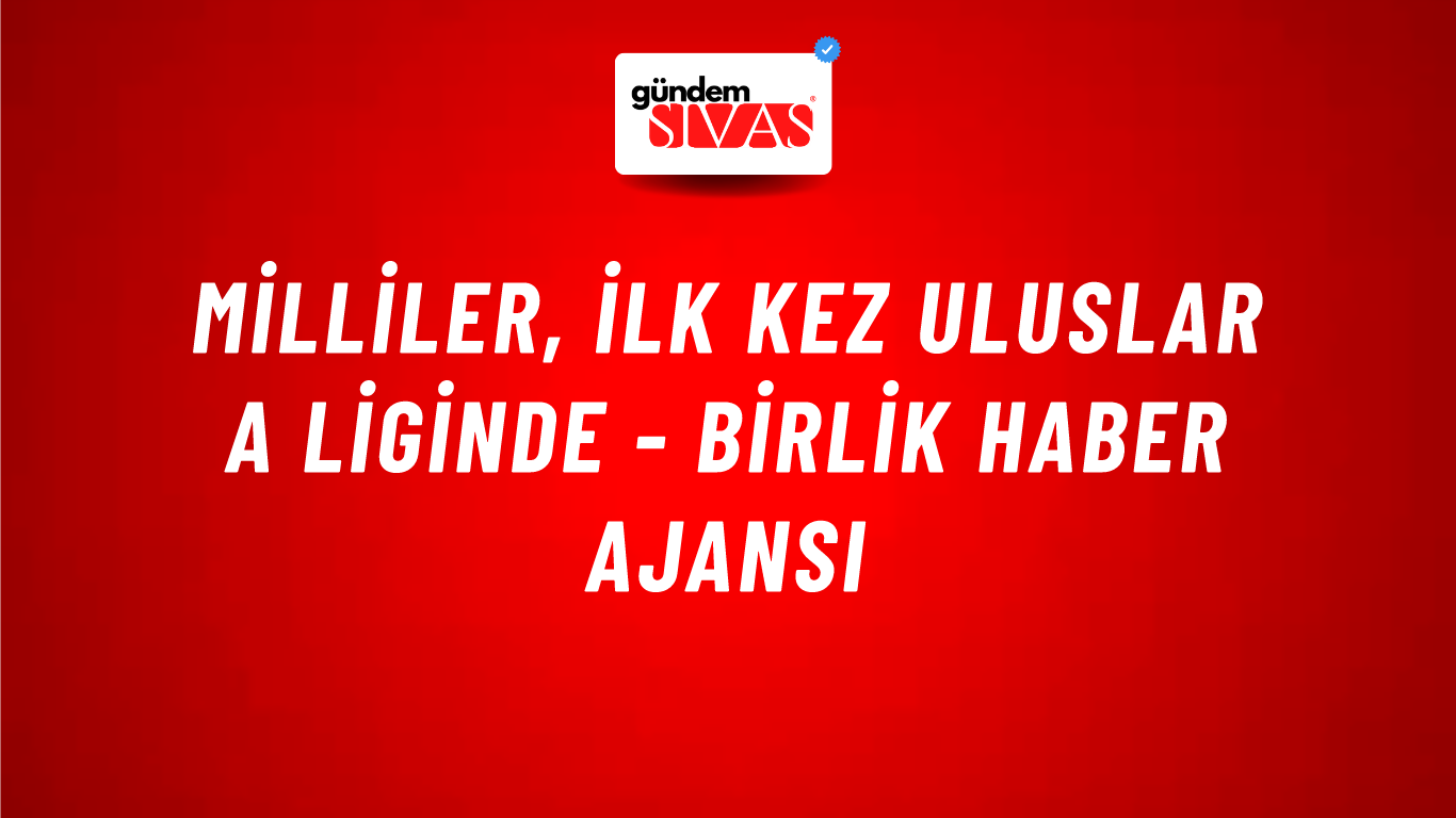 Milliler, ilk kez Uluslar A Liginde - Birlik Haber Ajansı