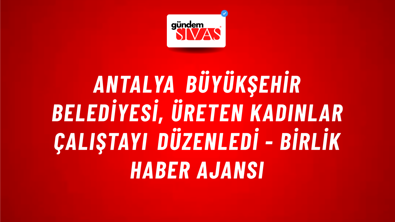 Antalya Büyükşehir Belediyesi, Üreten Kadınlar Çalıştayı düzenledi - Birlik Haber Ajansı
