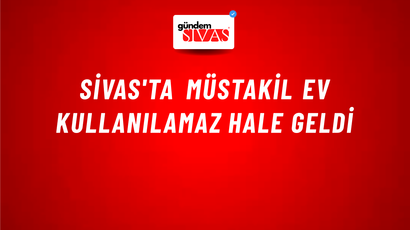 Sivas'ta Müstakil Ev Kullanılamaz Hale Geldi