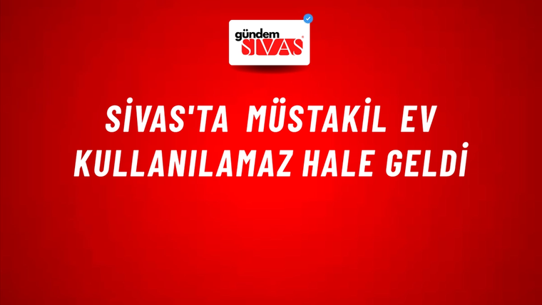 Sivas'ta Müstakil Ev Kullanılamaz Hale Geldi
