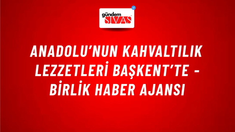 Anadolu’nun kahvaltılık lezzetleri Başkent’te - Birlik Haber Ajansı
