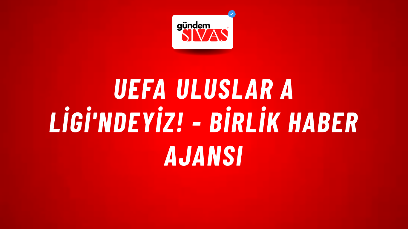 UEFA Uluslar A Ligi'ndeyiz! - Birlik Haber Ajansı