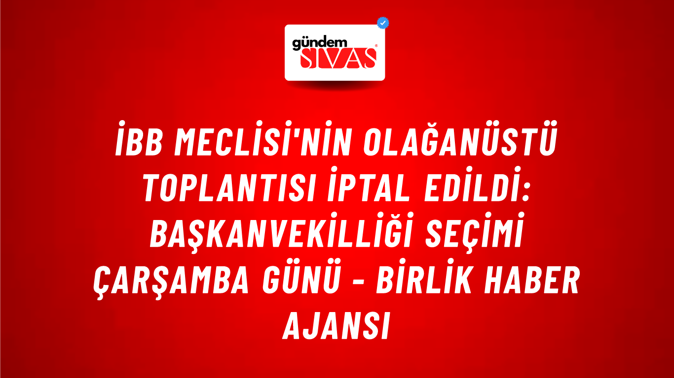İBB Meclisi'nin olağanüstü toplantısı iptal edildi: Başkanvekilliği seçimi çarşamba günü - Birlik Haber Ajansı