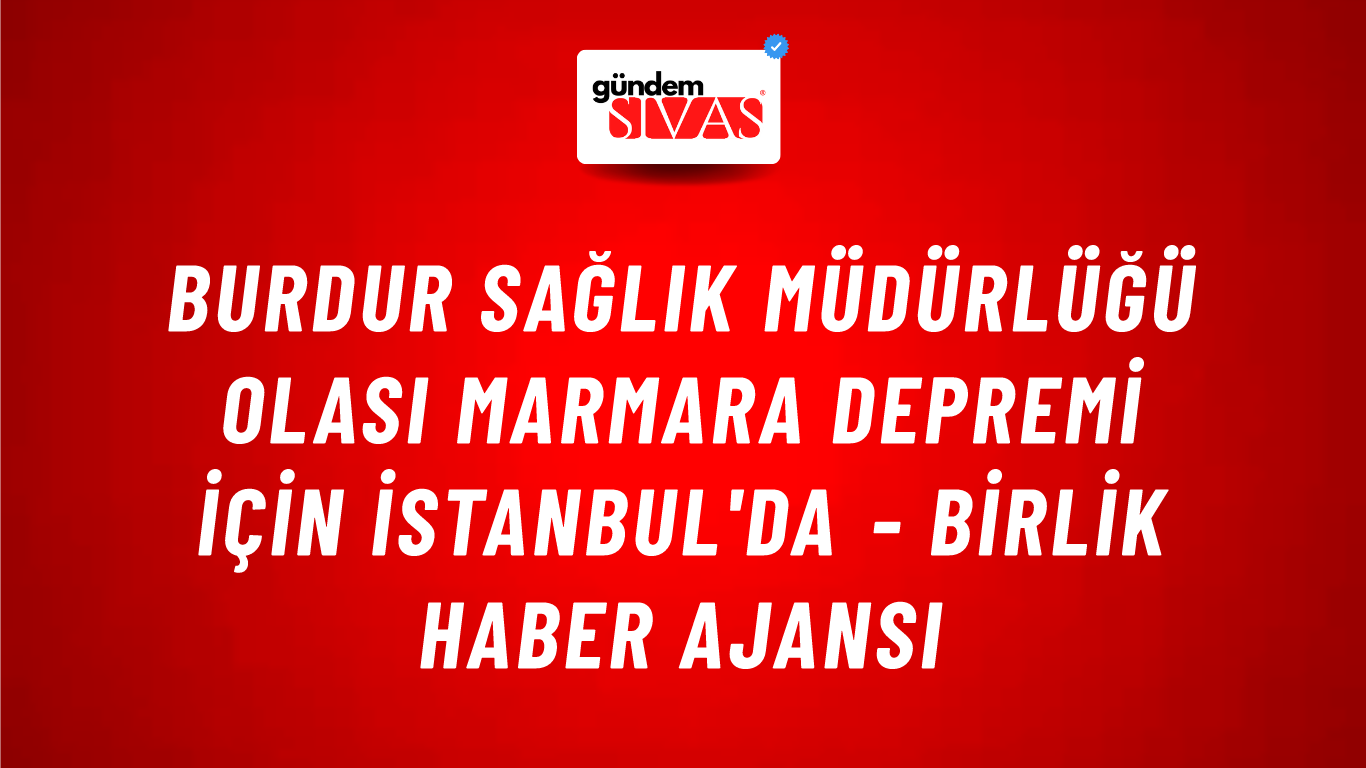 Burdur Sağlık Müdürlüğü olası Marmara depremi için İstanbul'da - Birlik Haber Ajansı