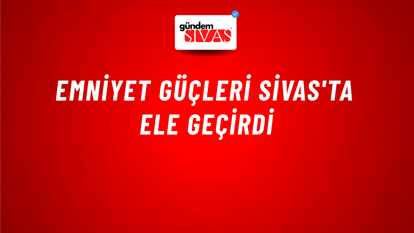 Emniyet Güçleri Sivas'ta Ele Geçirdi