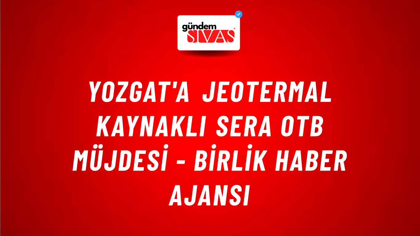 Yozgat'a Jeotermal Kaynaklı Sera OTB Müjdesi - Birlik Haber Ajansı