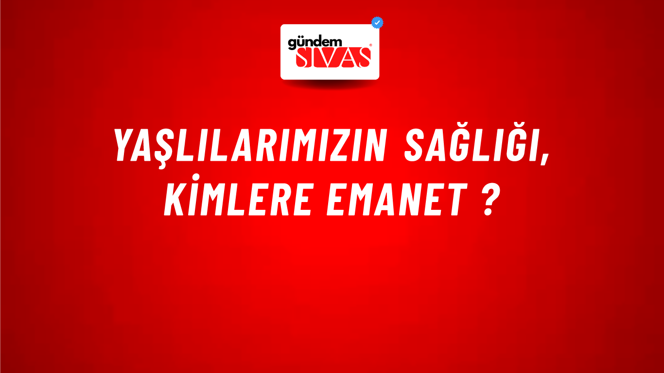 Yaşlılarımızın Sağlığı, Kimlere Emanet ?
