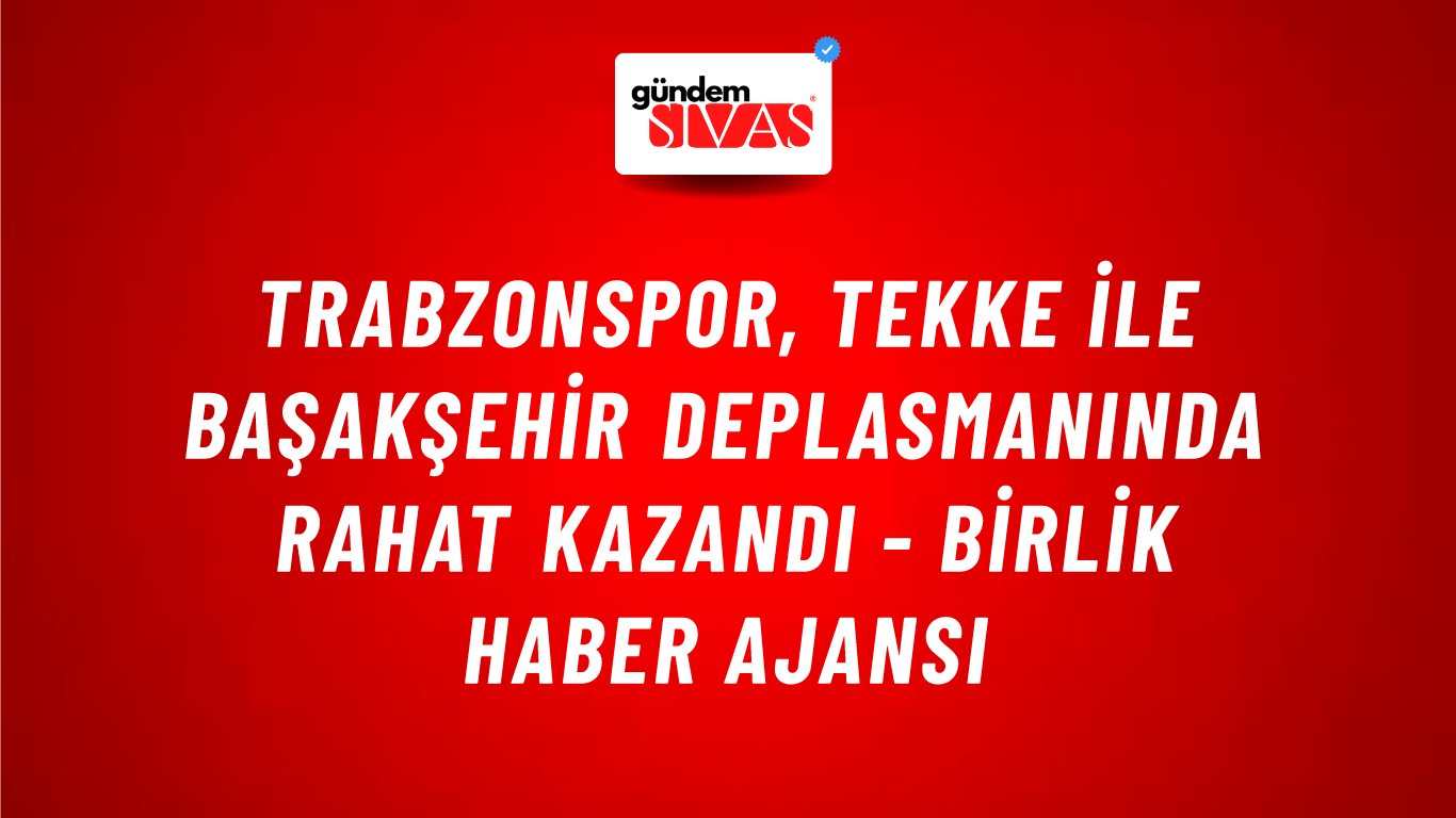 Trabzonspor, Tekke ile Başakşehir deplasmanında rahat kazandı - Birlik Haber Ajansı