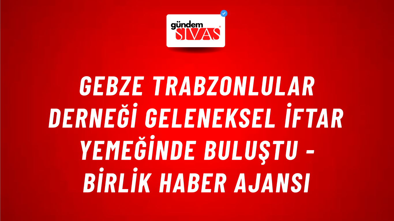 Gebze Trabzonlular Derneği geleneksel iftar yemeğinde buluştu - Birlik Haber Ajansı