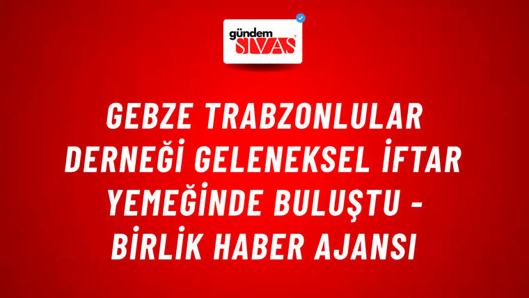 Gebze Trabzonlular Derneği geleneksel iftar yemeğinde buluştu - Birlik Haber Ajansı