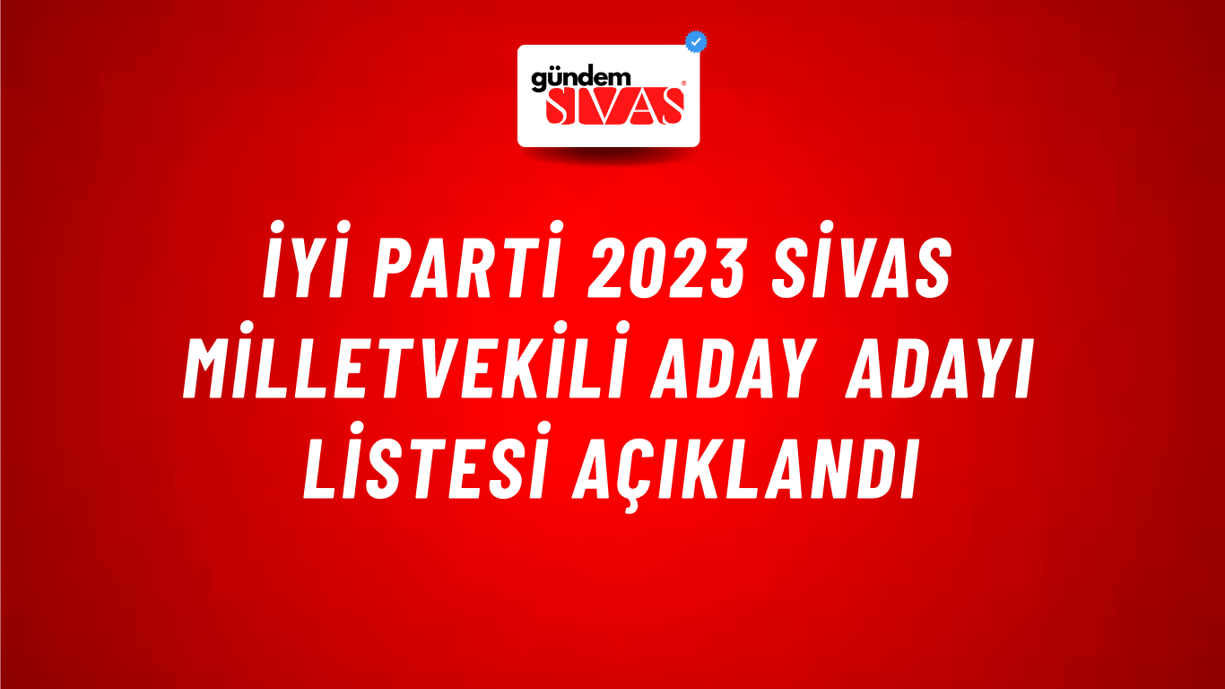 İYİ Parti 2023 Sivas Milletvekili Aday Adayı Listesi Açıklandı