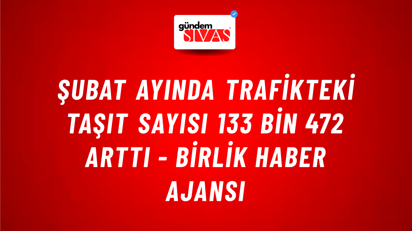 Şubat ayında trafikteki taşıt sayısı 133 bin 472 arttı - Birlik Haber Ajansı