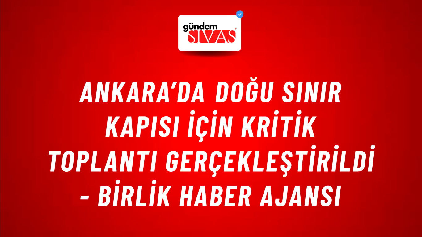 Ankara’da doğu sınır kapısı için kritik toplantı gerçekleştirildi - Birlik Haber Ajansı