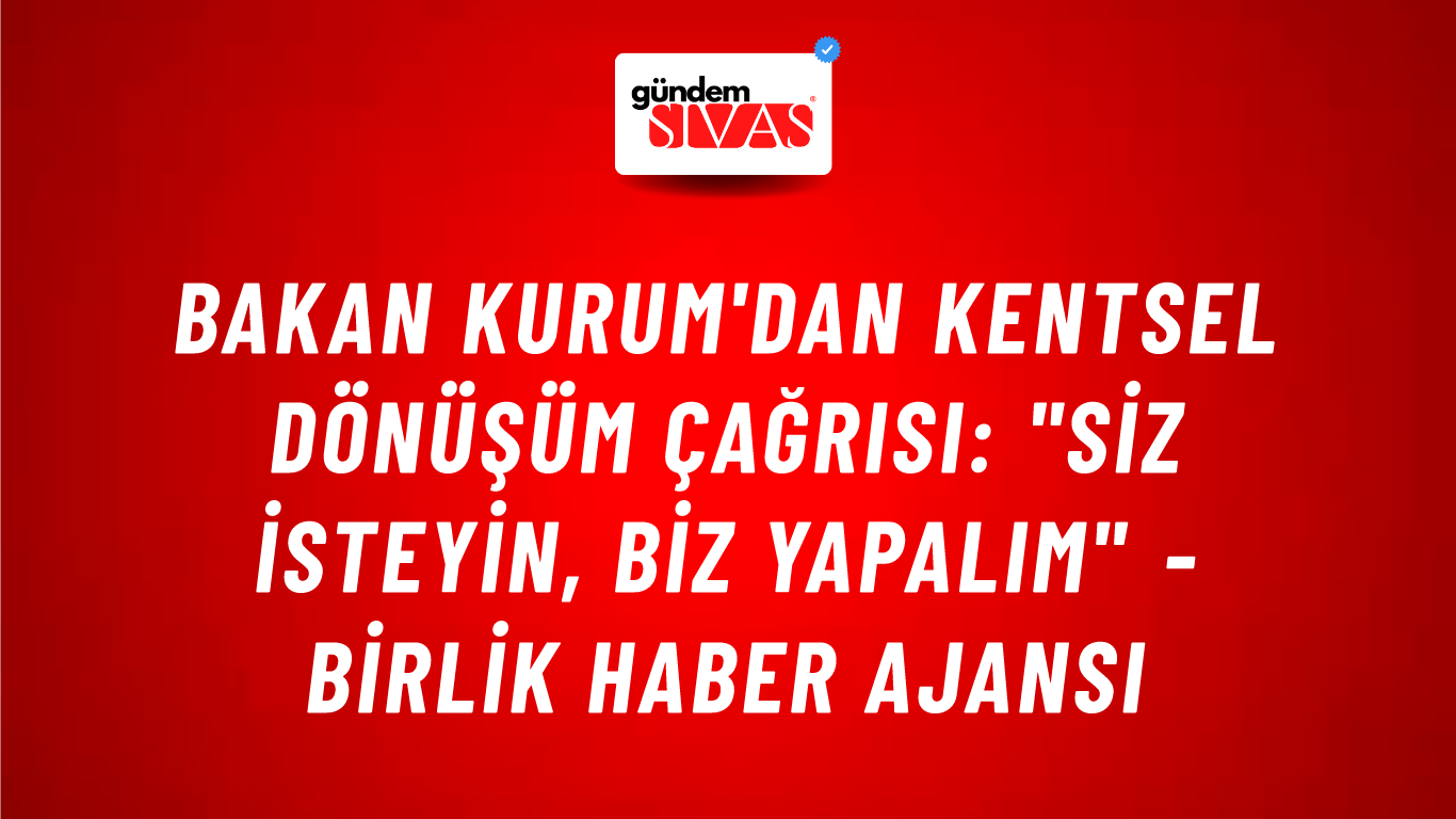 Bakan Kurum'dan kentsel dönüşüm çağrısı: "Siz isteyin, biz yapalım" - Birlik Haber Ajansı