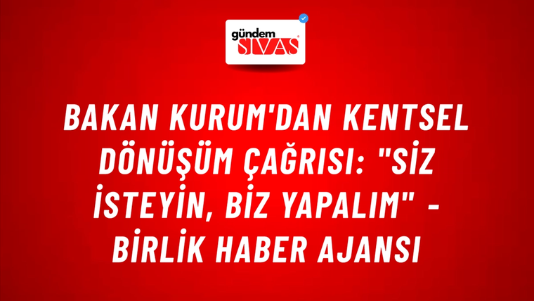Bakan Kurum'dan kentsel dönüşüm çağrısı: "Siz isteyin, biz yapalım" - Birlik Haber Ajansı