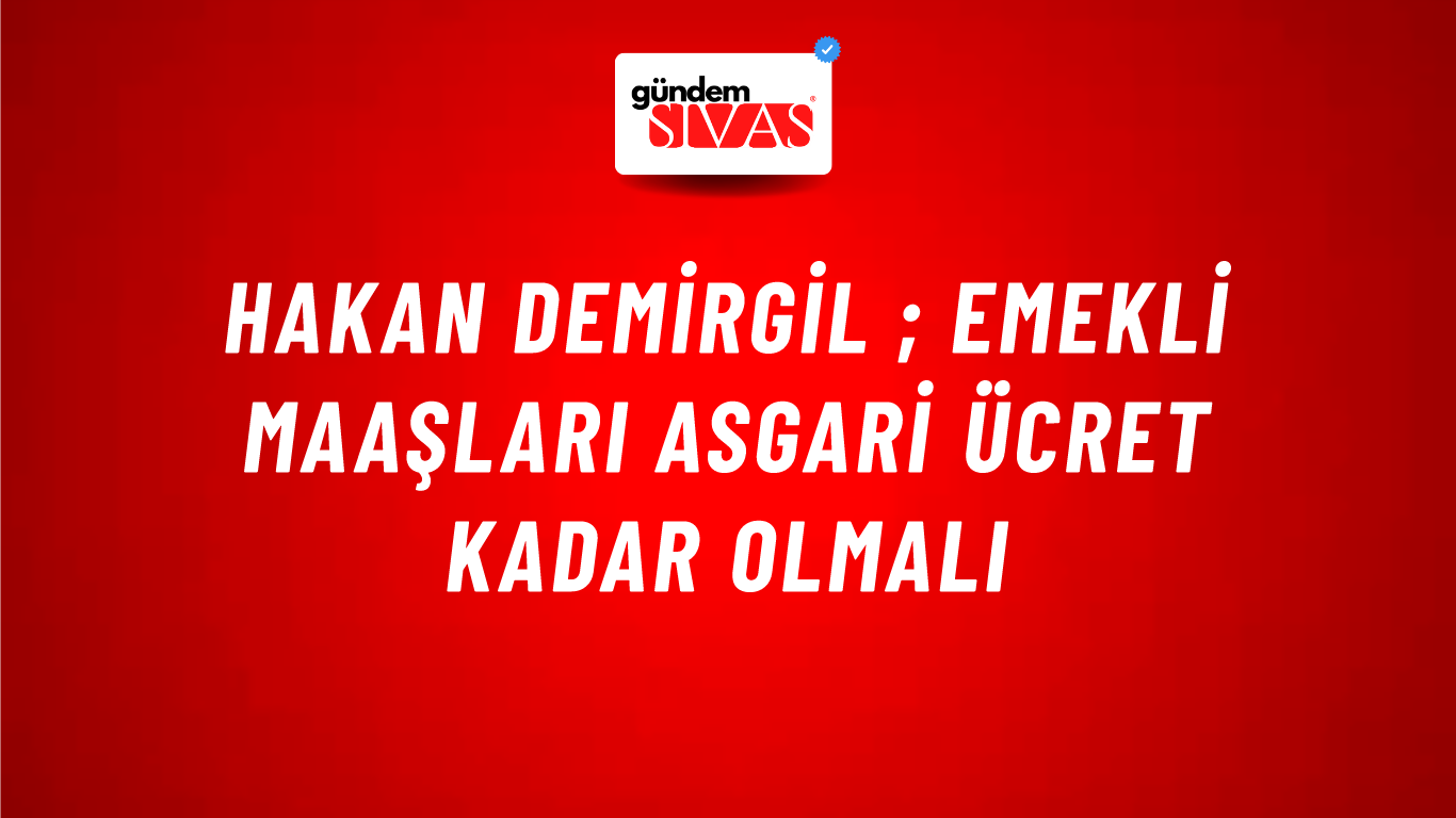 Hakan Demirgil ; Emekli Maaşları Asgari Ücret Kadar Olmalı