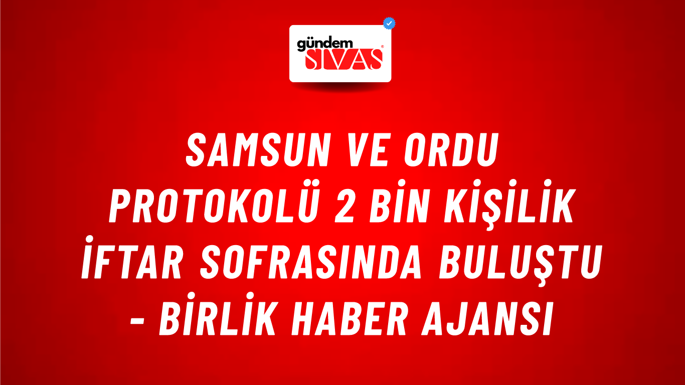 Samsun ve Ordu protokolü 2 bin kişilik iftar sofrasında buluştu - Birlik Haber Ajansı