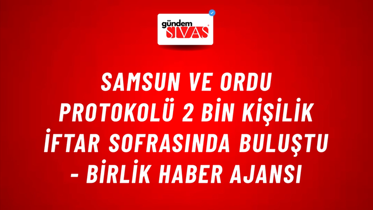Samsun ve Ordu protokolü 2 bin kişilik iftar sofrasında buluştu - Birlik Haber Ajansı