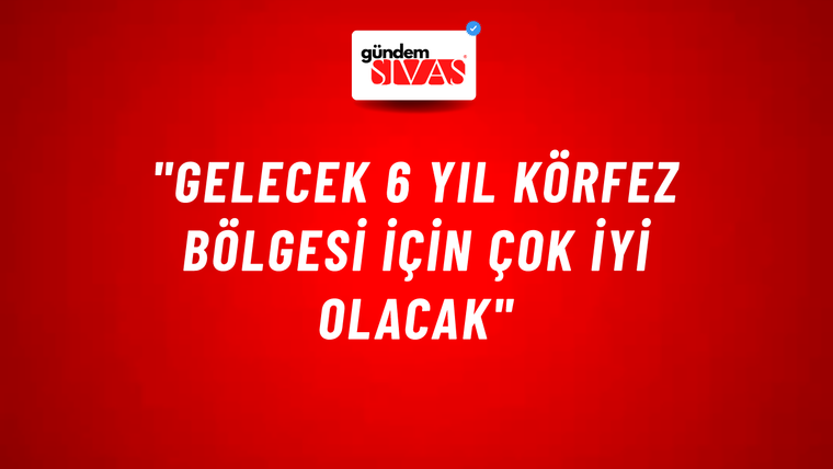 "Gelecek 6 yıl Körfez bölgesi için çok iyi olacak"
