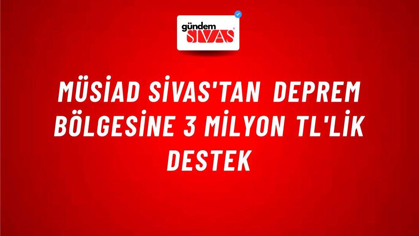 MÜSİAD Sivas'tan Deprem Bölgesine 3 Milyon TL'lik Destek