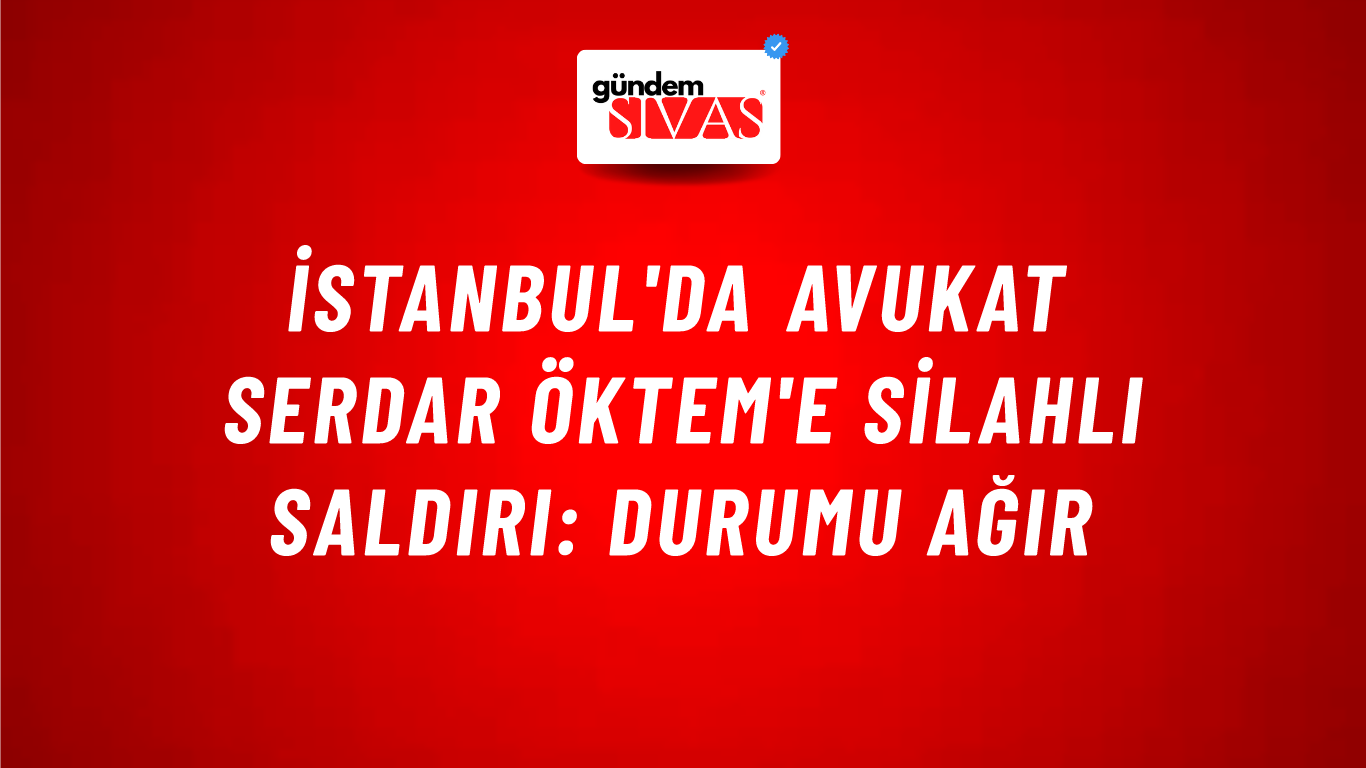 İstanbul'da Avukat Serdar Öktem'e Silahlı Saldırı: Durumu Ağır
