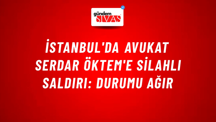 İstanbul'da Avukat Serdar Öktem'e Silahlı Saldırı: Durumu Ağır