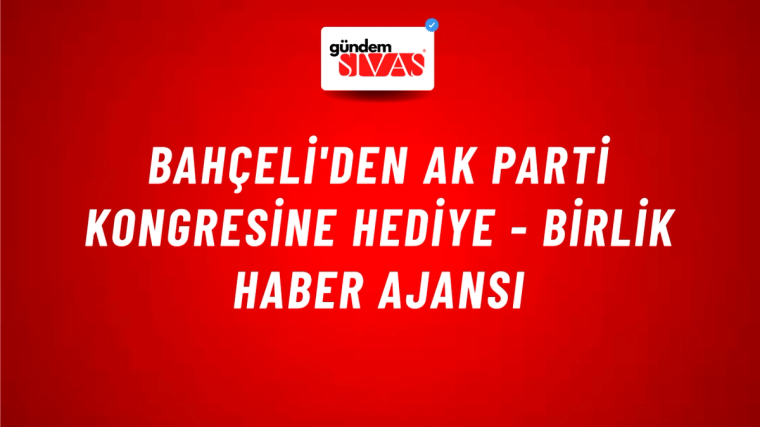 Bahçeli'den AK Parti Kongresine hediye - Birlik Haber Ajansı