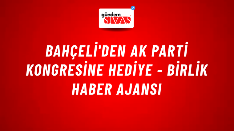 Bahçeli'den AK Parti Kongresine hediye - Birlik Haber Ajansı