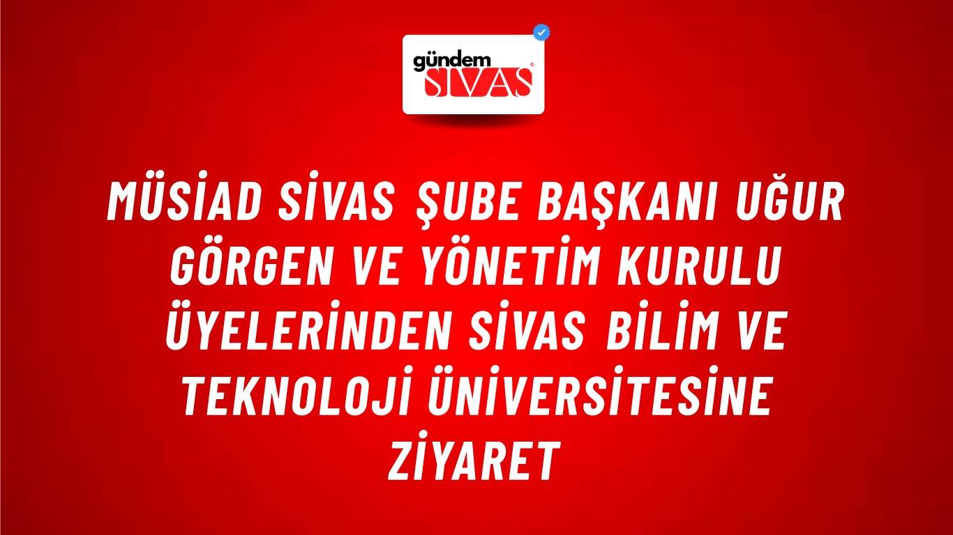 MÜSİAD SİVAS ŞUBE BAŞKANI UĞUR GÖRGEN VE YÖNETİM KURULU ÜYELERİNDEN SİVAS BİLİM VE TEKNOLOJİ ÜNİVERSİTESİNE ZİYARET