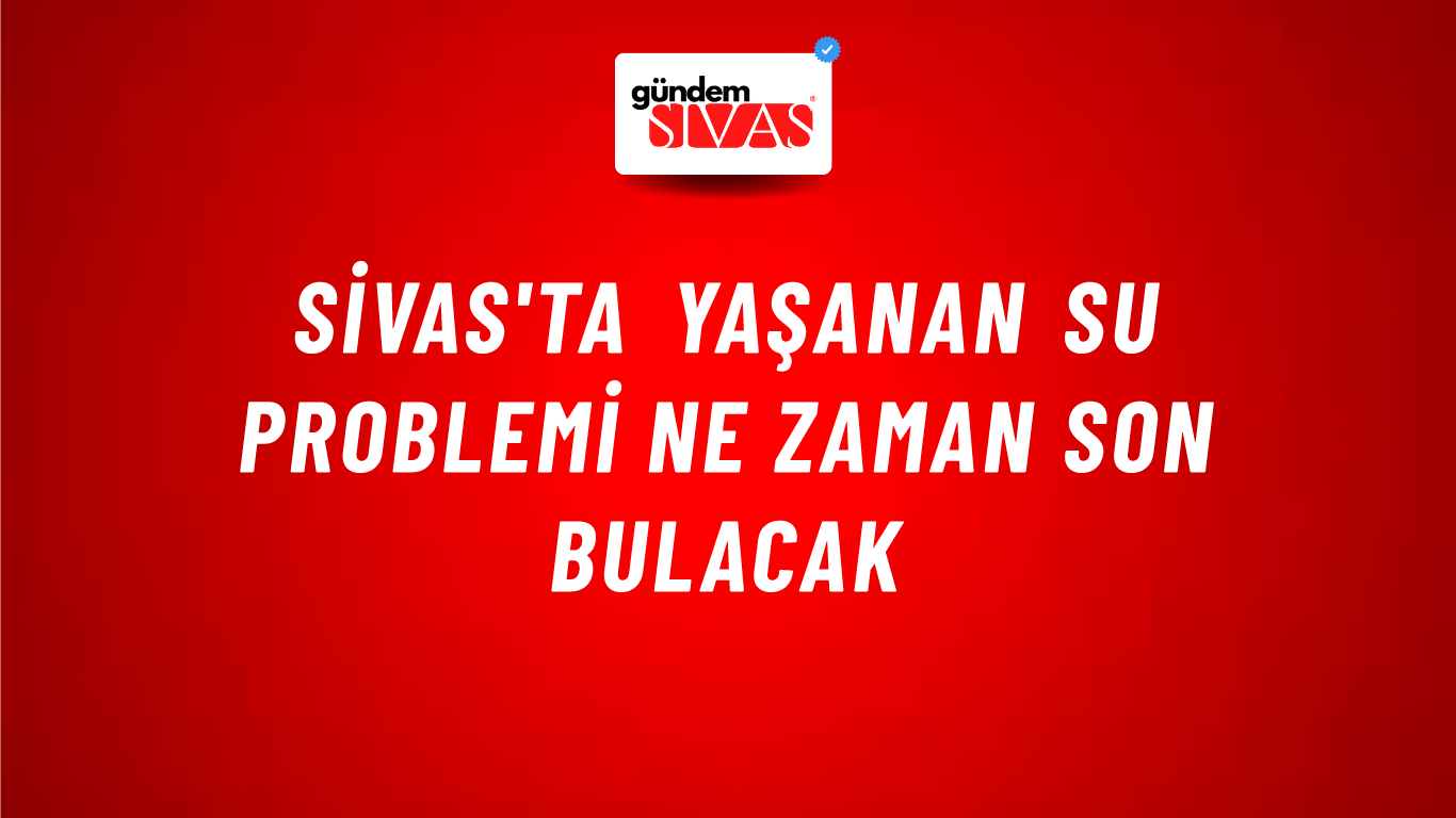 Sivas'ta Yaşanan Su Problemi Ne Zaman Son Bulacak