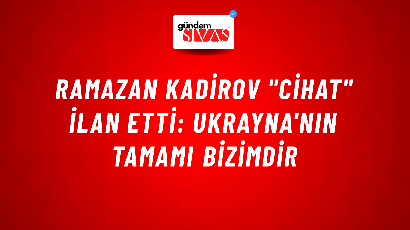 Ramazan Kadirov "cihat" ilan etti: Ukrayna'nın tamamı bizimdir
