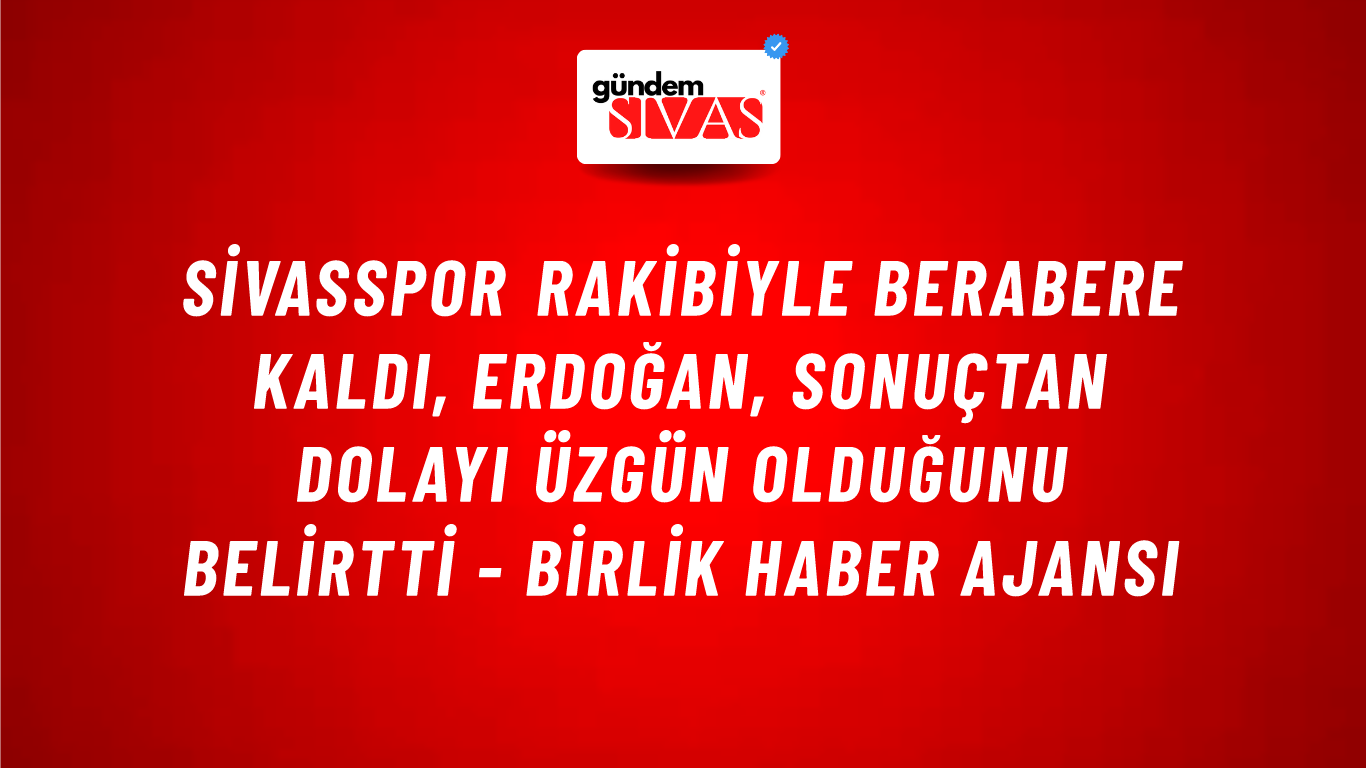 Sivasspor Rakibiyle Berabere Kaldı, Erdoğan, Sonuçtan Dolayı Üzgün Olduğunu Belirtti - Birlik Haber Ajansı
