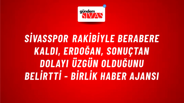 Sivasspor Rakibiyle Berabere Kaldı, Erdoğan, Sonuçtan Dolayı Üzgün Olduğunu Belirtti - Birlik Haber Ajansı