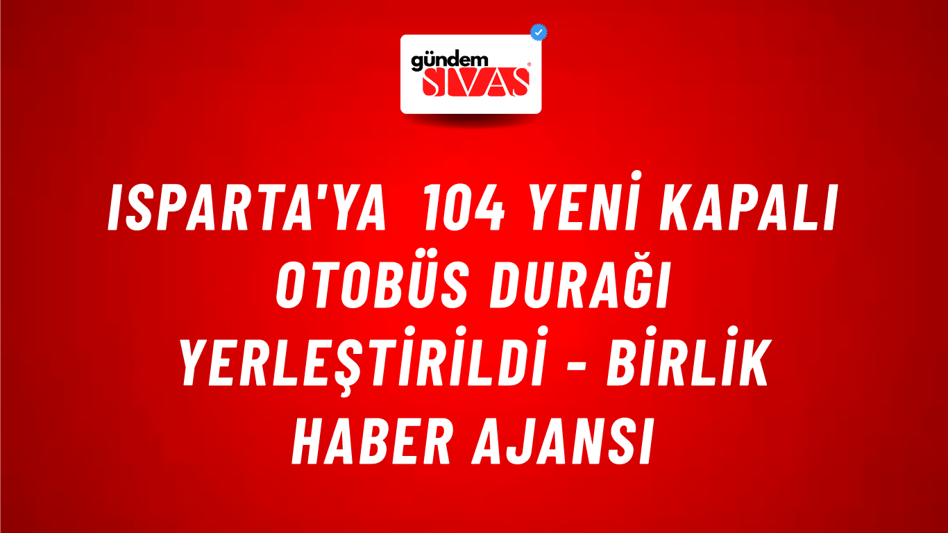 Isparta'ya 104 yeni kapalı otobüs durağı yerleştirildi - Birlik Haber Ajansı