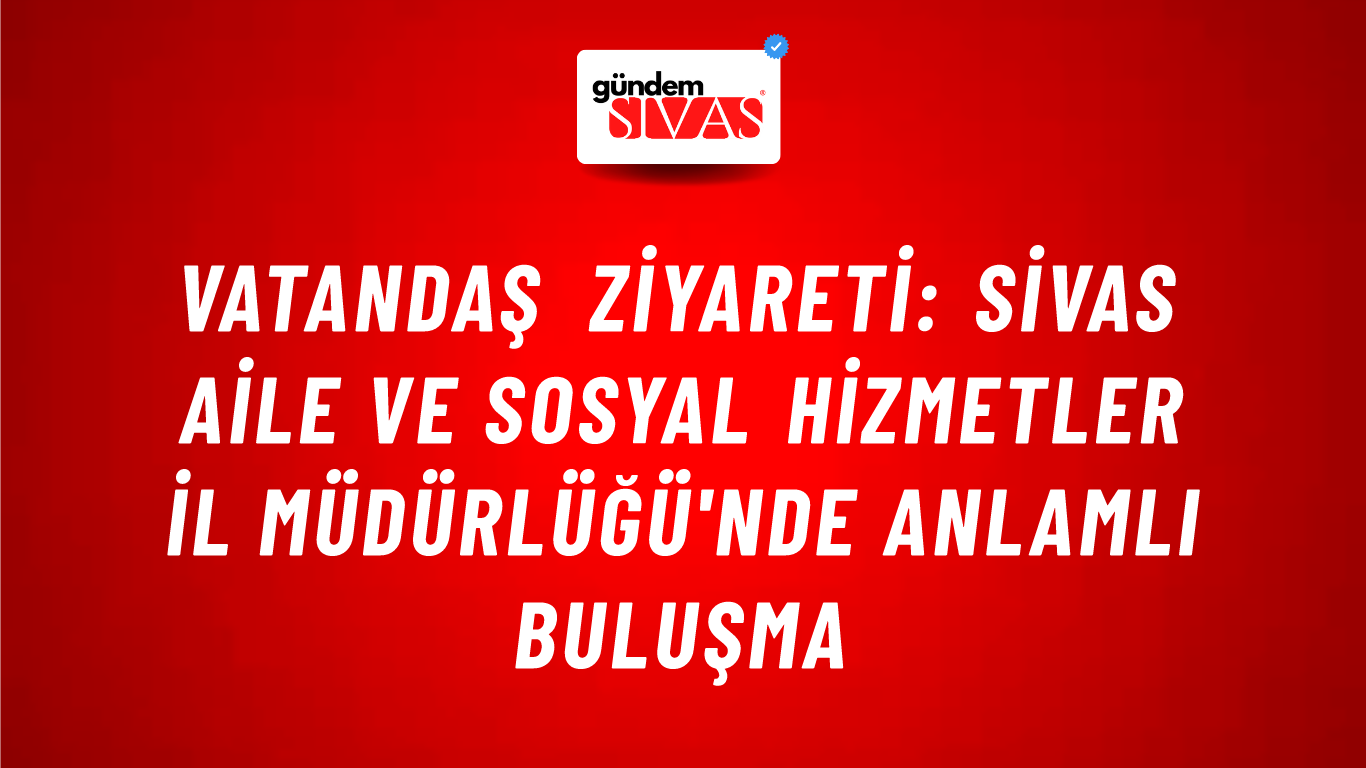 Vatandaş Ziyareti: Sivas Aile ve Sosyal Hizmetler İl Müdürlüğü'nde Anlamlı Buluşma