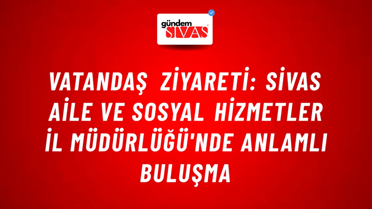 Vatandaş Ziyareti: Sivas Aile ve Sosyal Hizmetler İl Müdürlüğü'nde Anlamlı Buluşma