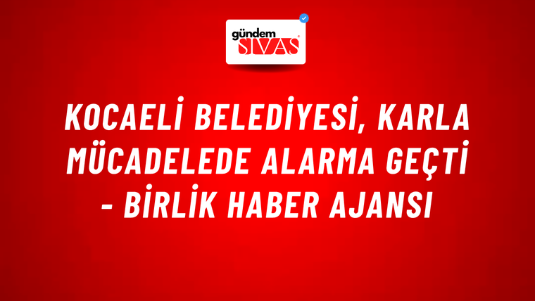 Kocaeli Belediyesi, karla mücadelede alarma geçti - Birlik Haber Ajansı