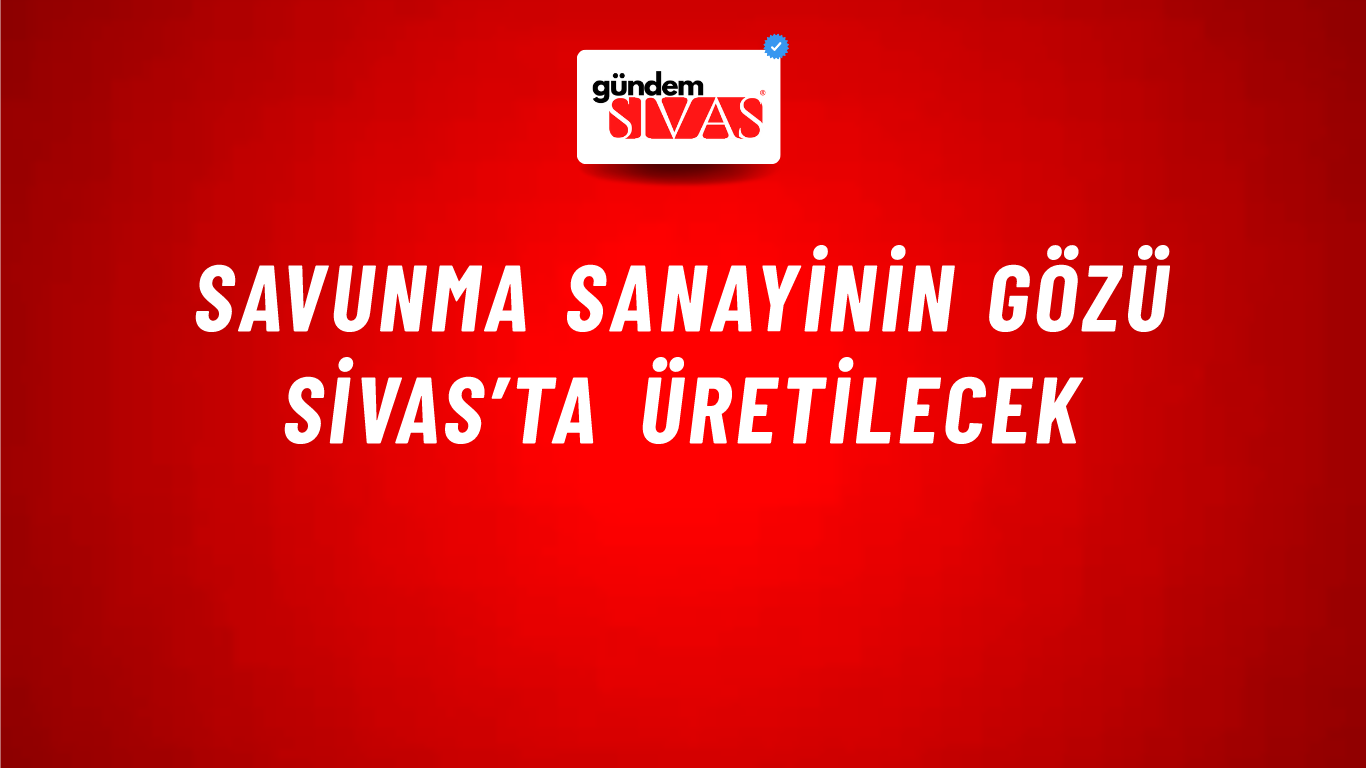 Savunma Sanayinin Gözü Sivas’ta Üretilecek