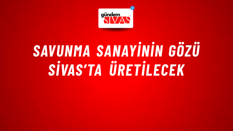 Savunma Sanayinin Gözü Sivas’ta Üretilecek