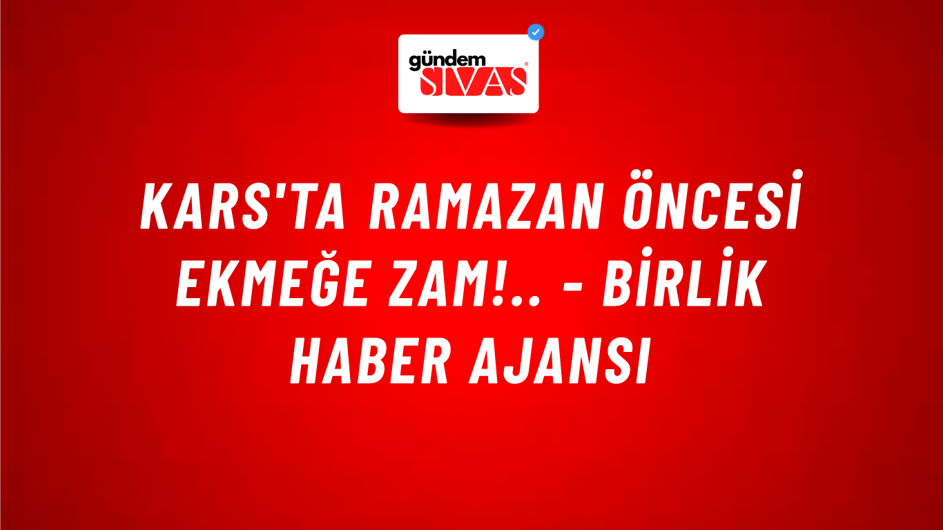 Kars'ta Ramazan öncesi ekmeğe zam!.. - Birlik Haber Ajansı