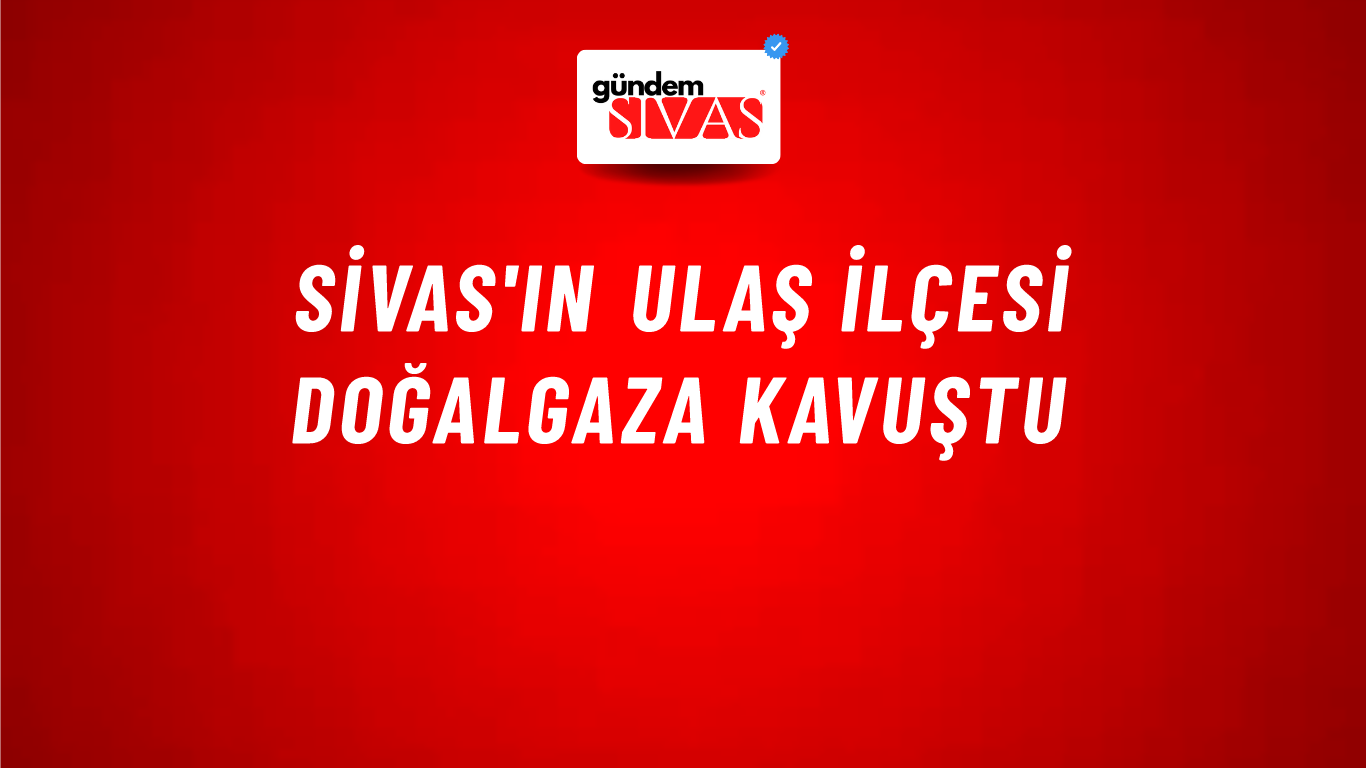 Sivas'ın Ulaş İlçesi Doğalgaza Kavuştu